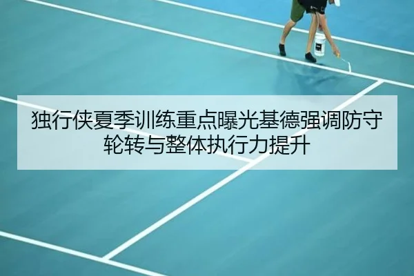 独行侠夏季训练重点曝光基德强调防守轮转与整体执行力提升