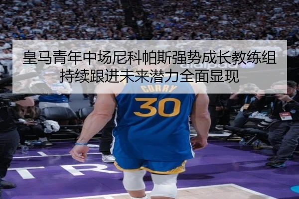 皇马青年中场尼科帕斯强势成长教练组持续跟进未来潜力全面显现