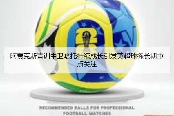 阿贾克斯青训中卫哈托持续成长引发英超球探长期重点关注