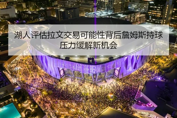湖人评估拉文交易可能性背后詹姆斯持球压力缓解新机会