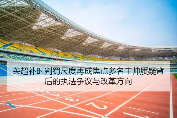 英超补时判罚尺度再成焦点多名主帅质疑背后的执法争议与改革方向